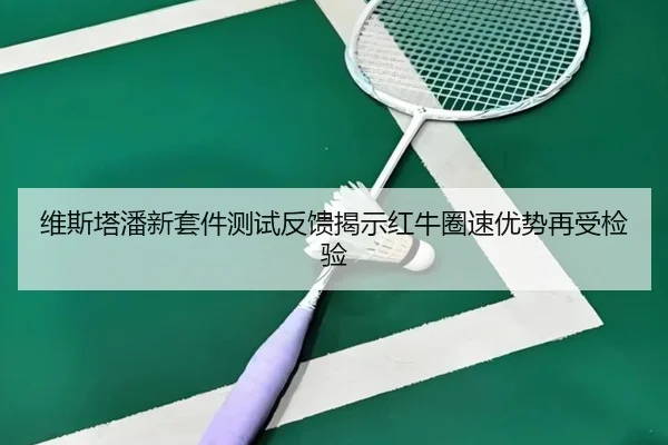 维斯塔潘新套件测试反馈揭示红牛圈速优势再受检验